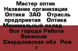 Мастер-оптик › Название организации ­ Оптика, ЗАО › Отрасль предприятия ­ Оптика › Минимальный оклад ­ 1 - Все города Работа » Вакансии   . Свердловская обл.,Реж г.